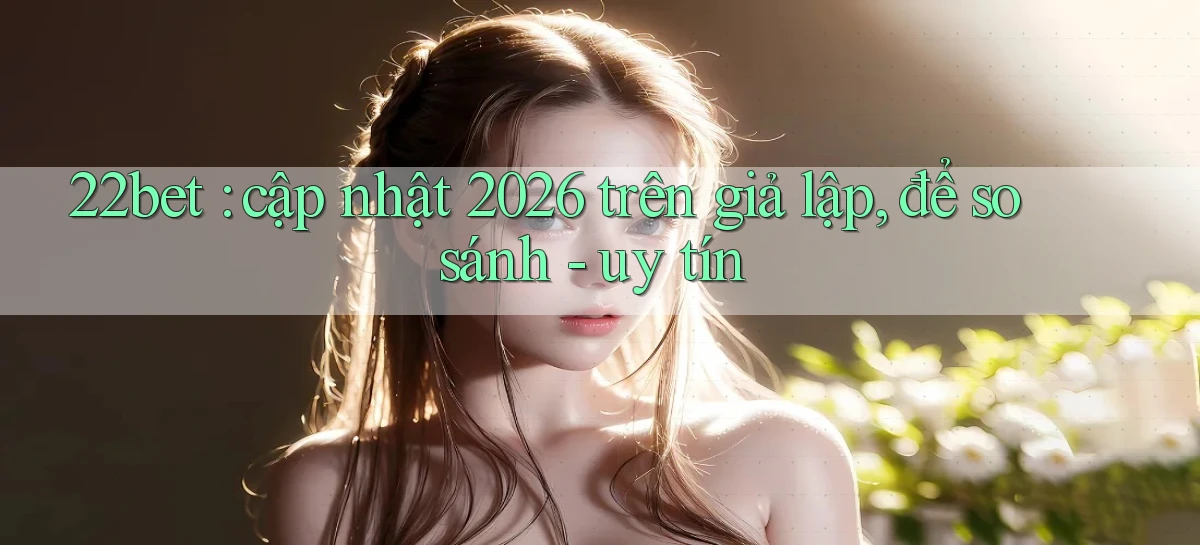 22bet cập nhật 2026 trên giả lập, để so sánh   uy tín