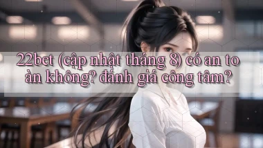 22bet (cập nhật tháng 8) có an toàn không đánh giá công tâm