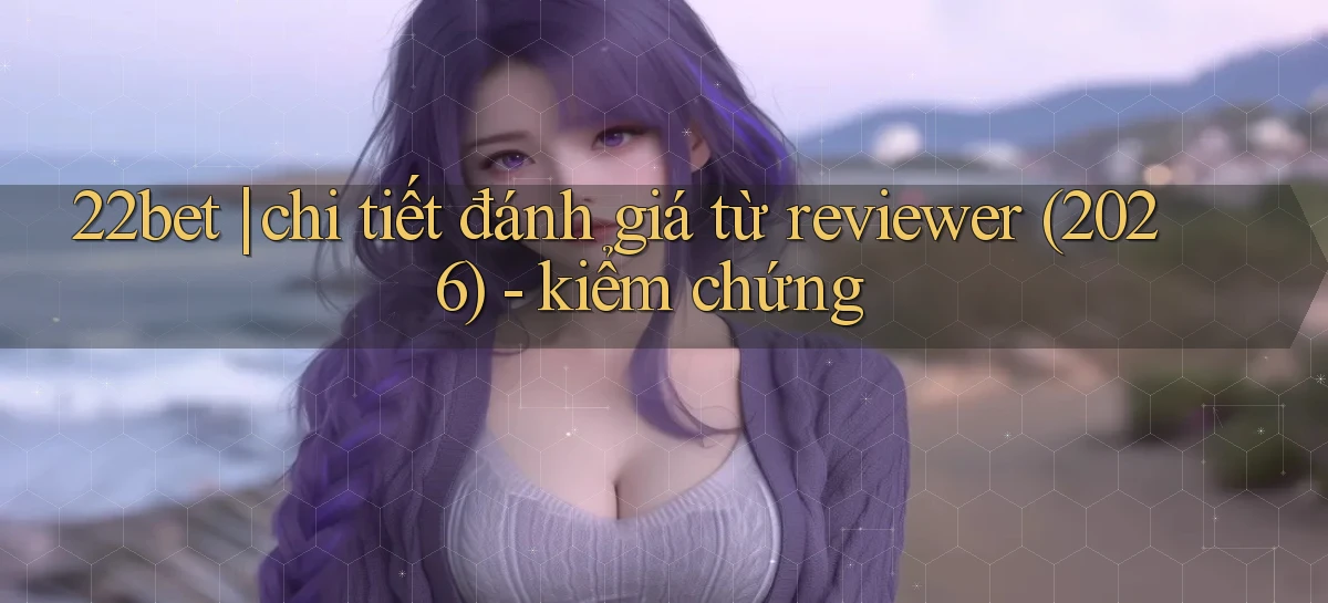 22bet chi tiết đánh giá từ reviewer (2026)   kiểm chứng