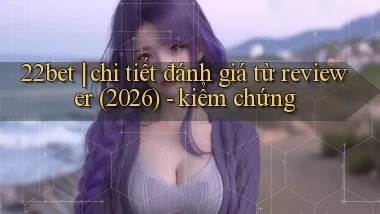 22bet chi tiết đánh giá từ reviewer (2026)   kiểm chứng