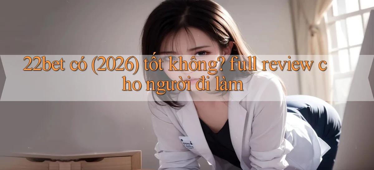 22bet có (2026) tốt không full review cho người đi làm
