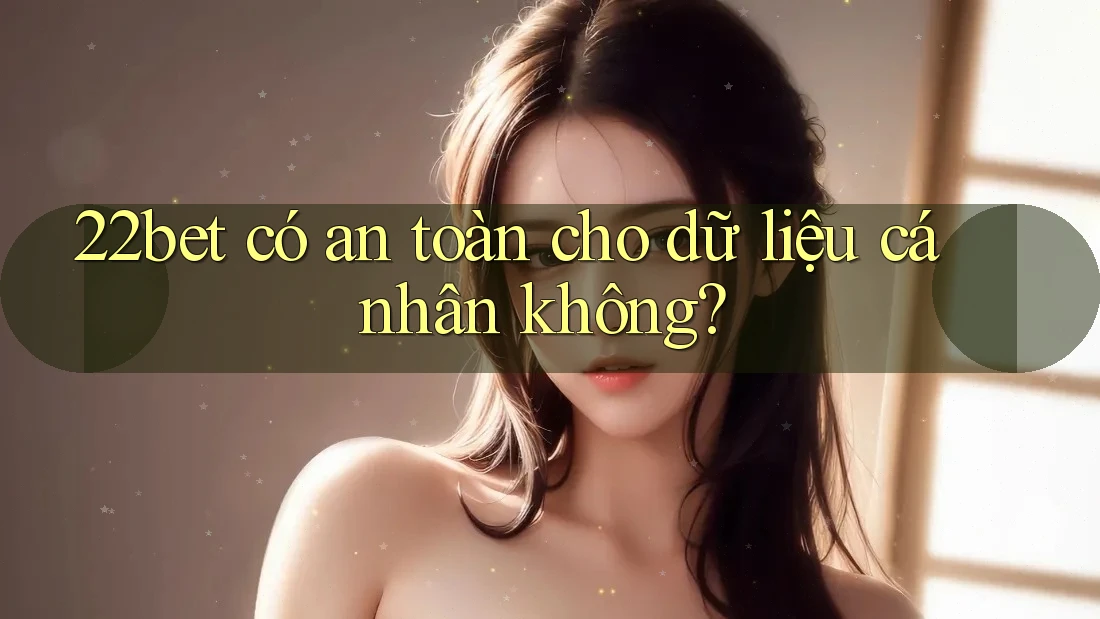 22bet có an toàn cho dữ liệu cá nhân không? 22bet có an toàn cho dữ liệu cá nhân không?
