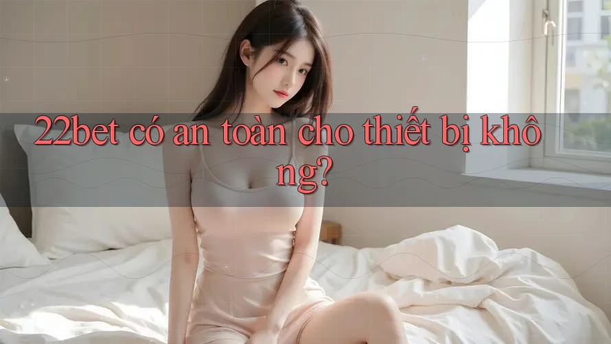 22bet có an toàn cho thiết bị không?