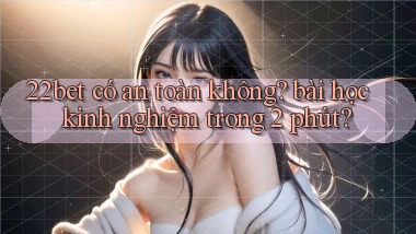 22bet có an toàn không bài học kinh nghiệm trong 2 phút