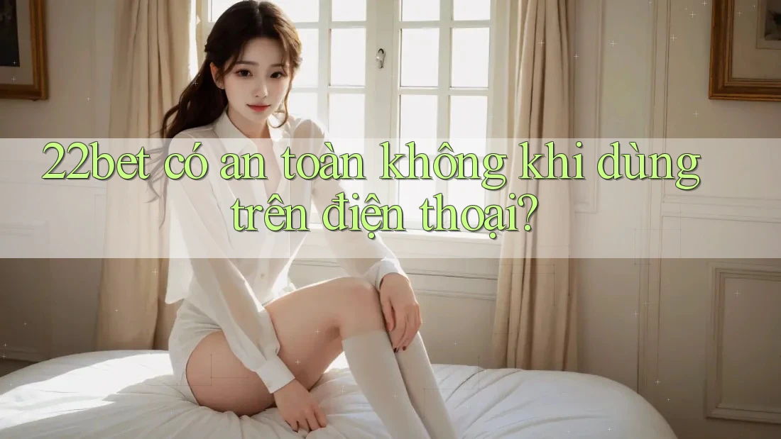 22bet có an toàn không khi dùng trên điện thoại?