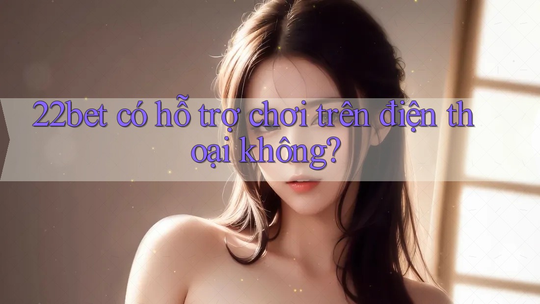 22bet có hỗ trợ chơi trên điện thoại không? 22bet có hỗ trợ chơi trên điện thoại không?