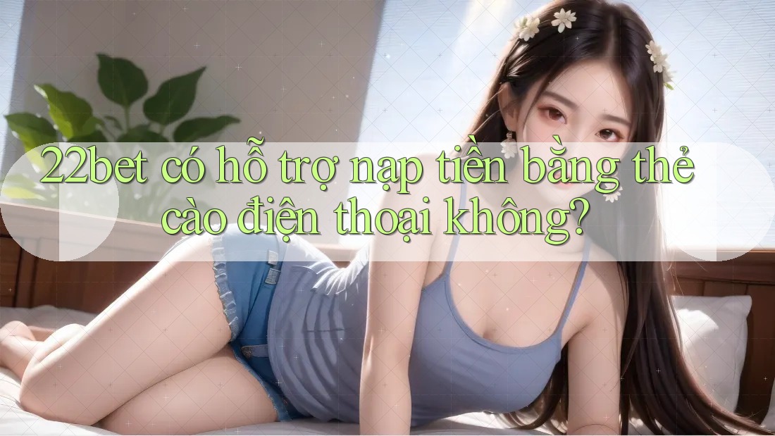 22bet có hỗ trợ nạp tiền bằng thẻ cào điện thoại không? 22bet có hỗ trợ nạp tiền bằng thẻ cào điện thoại không?