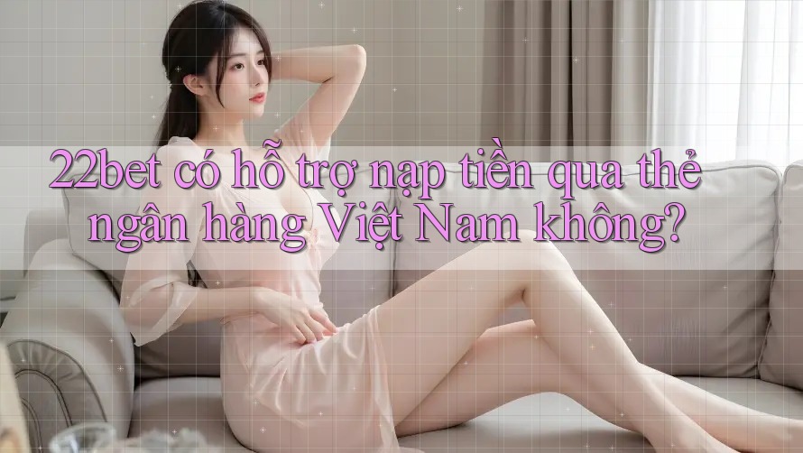 22bet có hỗ trợ nạp tiền qua thẻ ngân hàng Việt Nam không? 22bet có hỗ trợ nạp tiền qua thẻ ngân hàng Việt Nam không?