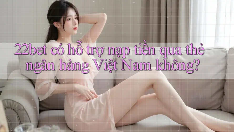 22bet có hỗ trợ nạp tiền qua thẻ ngân hàng Việt Nam không? 22bet có hỗ trợ nạp tiền qua thẻ ngân hàng Việt Nam không?