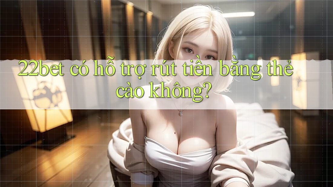 22bet có hỗ trợ rút tiền bằng thẻ cào không?