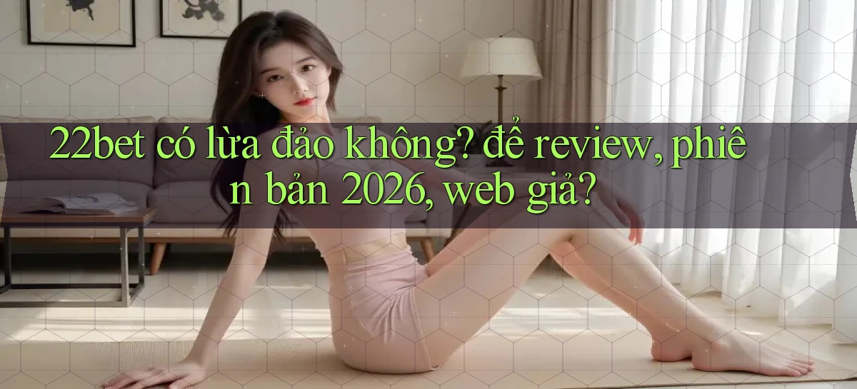 22bet có lừa đảo không để review, phiên bản 2026, web giả