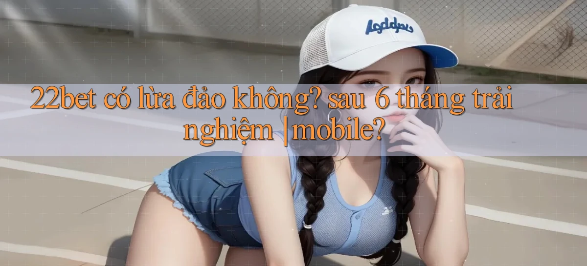 22bet có lừa đảo không sau 6 tháng trải nghiệm mobile