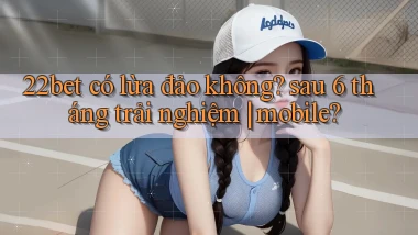 22bet có lừa đảo không sau 6 tháng trải nghiệm mobile