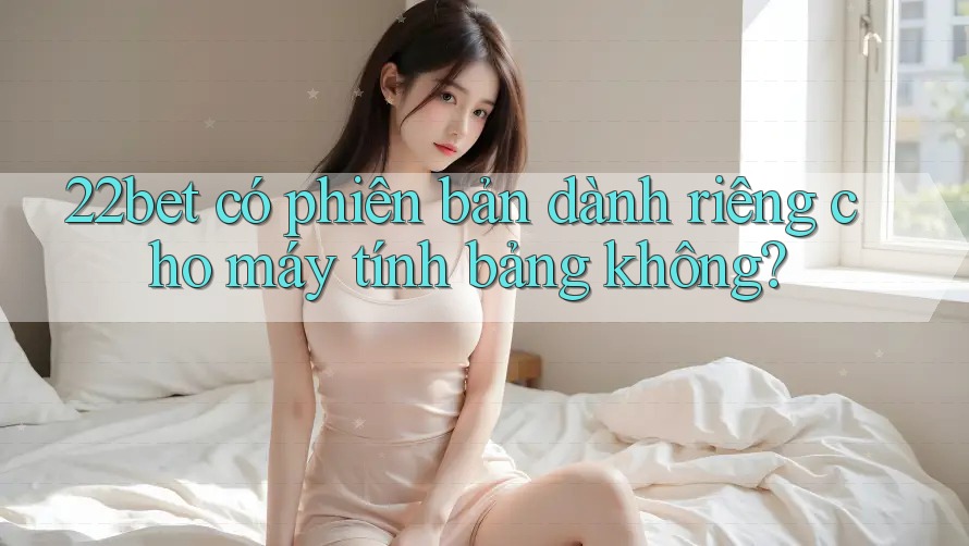 22bet có phiên bản dành riêng cho máy tính bảng không? 22bet có phiên bản dành riêng cho máy tính bảng không?