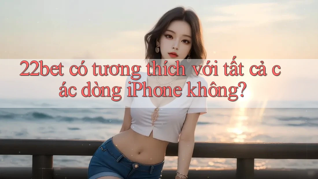 22bet có tương thích với tất cả các dòng iPhone không? 22bet có tương thích với tất cả các dòng iPhone không?
