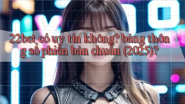 22bet có uy tín không bảng thông số phiên bản chuẩn (2025)