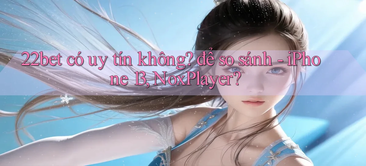 22bet có uy tín không để so sánh   iPhone 13, NoxPlayer