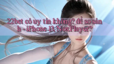 22bet có uy tín không để so sánh   iPhone 13, NoxPlayer