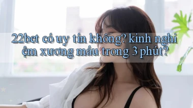 22bet có uy tín không kinh nghiệm xương máu trong 3 phút