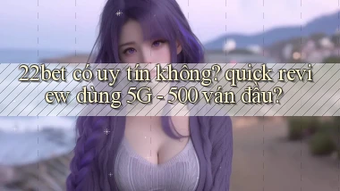 22bet có uy tín không quick review dùng 5G   500 ván đầu