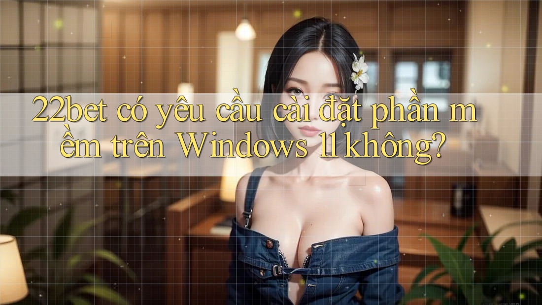 22bet có yêu cầu cài đặt phần mềm trên Windows 11 không?