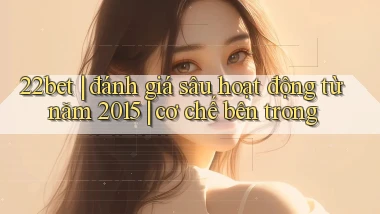 22bet đánh giá sâu hoạt động từ năm 2015 cơ chế bên trong