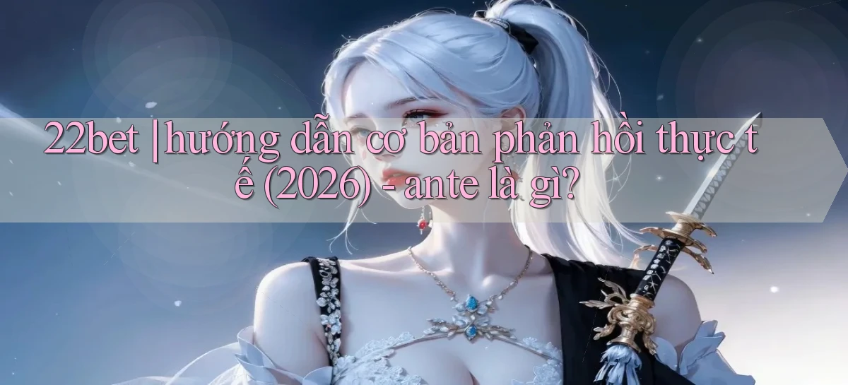 22bet hướng dẫn cơ bản phản hồi thực tế (2026)   ante là gì