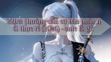 22bet hướng dẫn cơ bản phản hồi thực tế (2026)   ante là gì