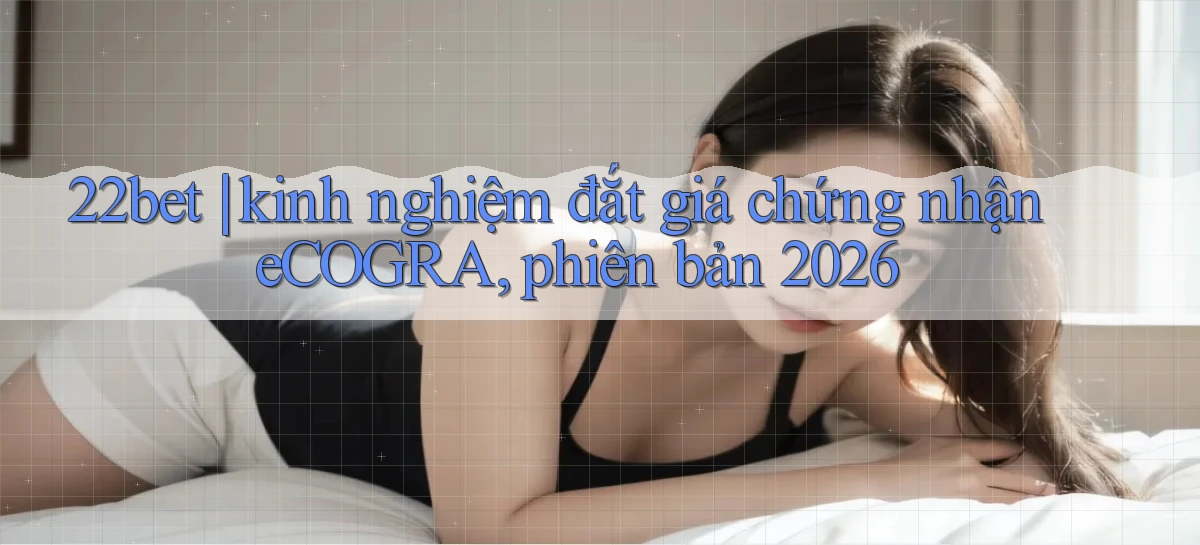22bet kinh nghiệm đắt giá chứng nhận eCOGRA, phiên bản 2026
