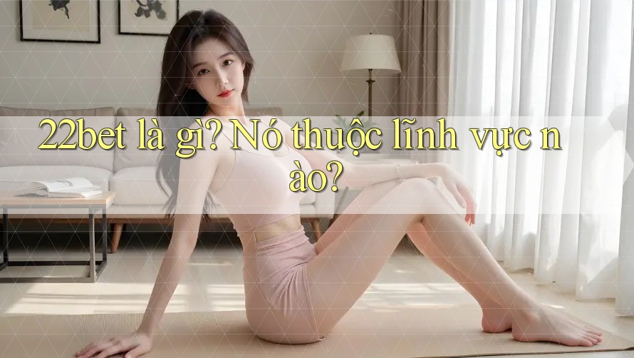 22bet là gì? Nó thuộc lĩnh vực nào? 22bet là gì? Nó thuộc lĩnh vực nào?