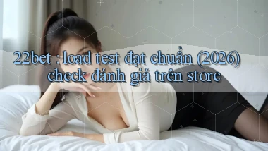 22bet load test đạt chuẩn (2026) check đánh giá trên store