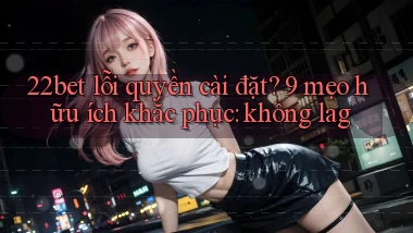 22bet lỗi quyền cài đặt 9 mẹo hữu ích khắc phục không lag