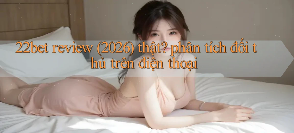 22bet review (2026) thật phân tích đối thủ trên điện thoại