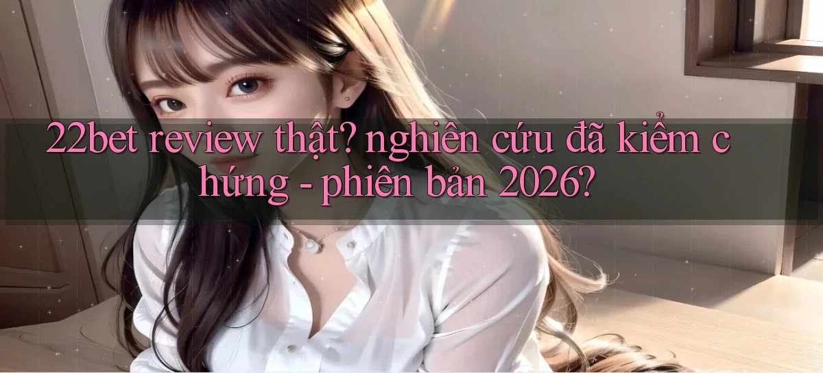 22bet review thật nghiên cứu đã kiểm chứng   phiên bản 2026