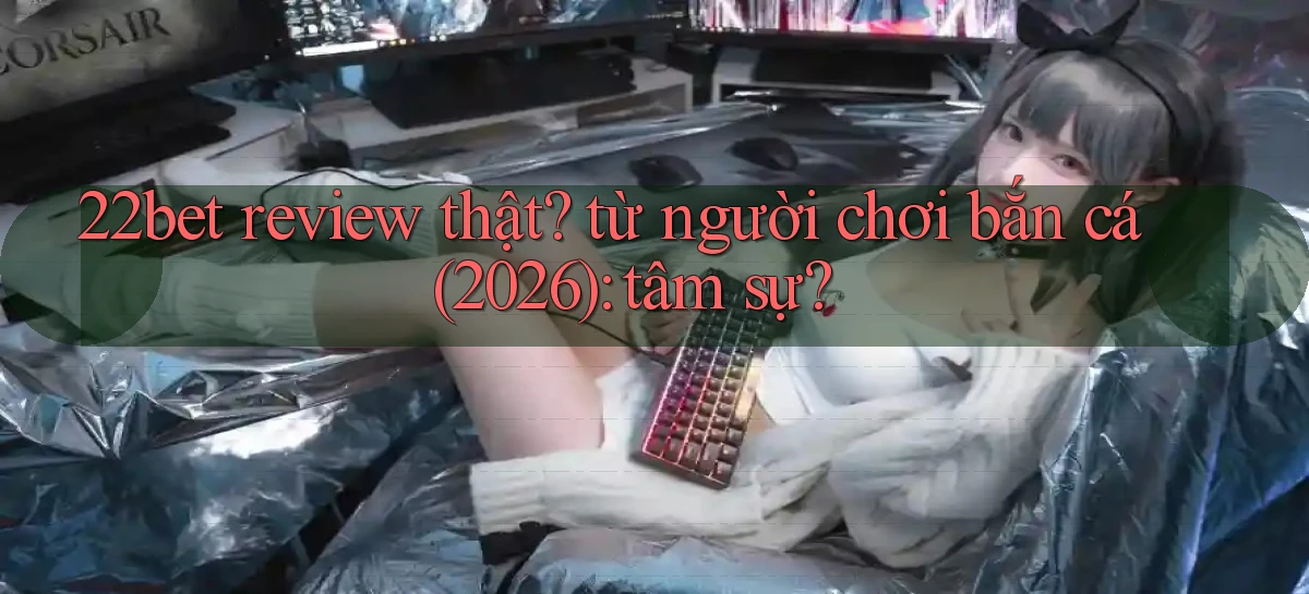 22bet review thật từ người chơi bắn cá (2026) tâm sự