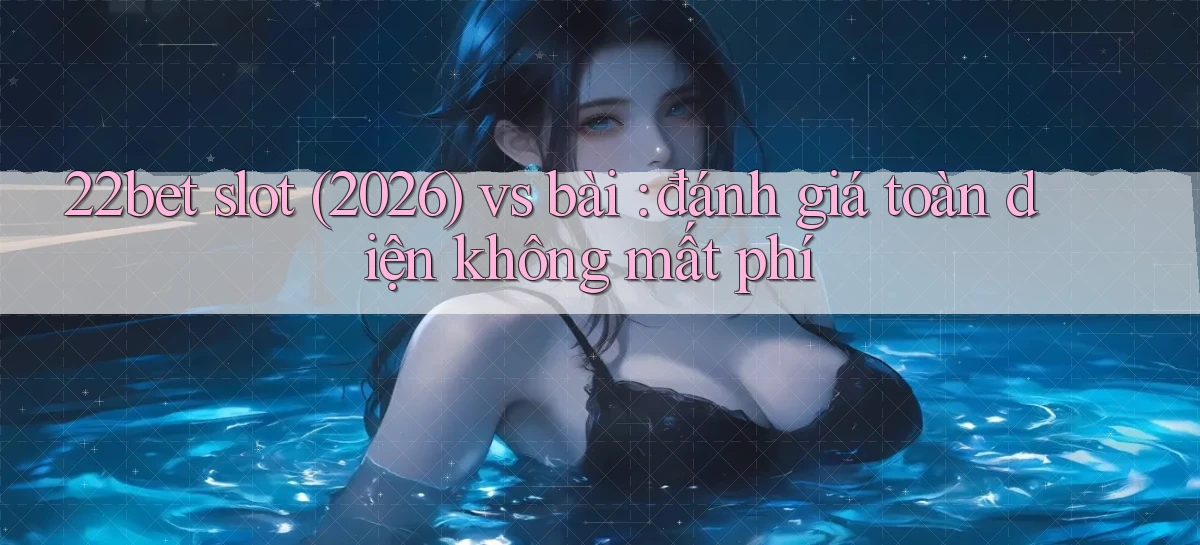 22bet slot (2026) vs bài đánh giá toàn diện không mất phí