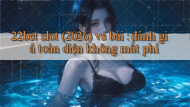 22bet slot (2026) vs bài đánh giá toàn diện không mất phí