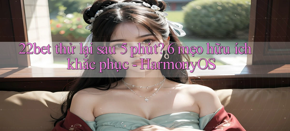 22bet thử lại sau 5 phút 6 mẹo hữu ích khắc phục   HarmonyOS