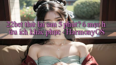 22bet thử lại sau 5 phút 6 mẹo hữu ích khắc phục   HarmonyOS