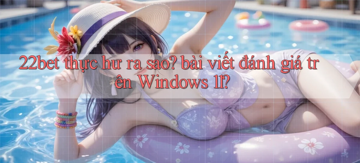 22bet thực hư ra sao bài viết đánh giá trên Windows 11
