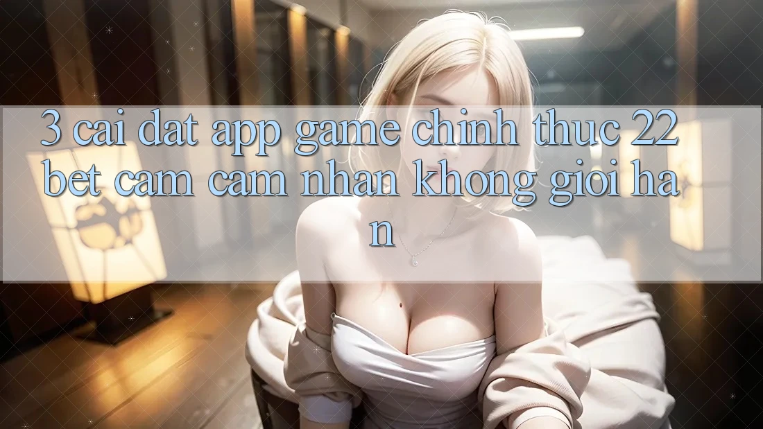 3. Cài đặt App Game Chính Thức 22bet - Cảm cảm nhận Không Giới Hạn
