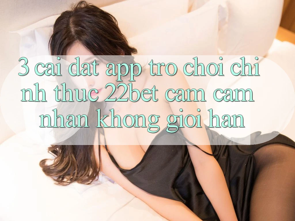 3. Cài đặt App Trò chơi Chính Thức 22bet - Cảm cảm nhận Không Giới Hạn 3. Cài đặt App Trò chơi Chính Thức 22bet - Cảm cảm nhận Không Giới Hạn
