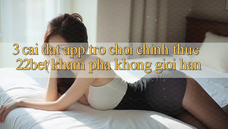 3. Cài đặt App Trò chơi Chính Thức 22bet - Khám phá Không Giới Hạn