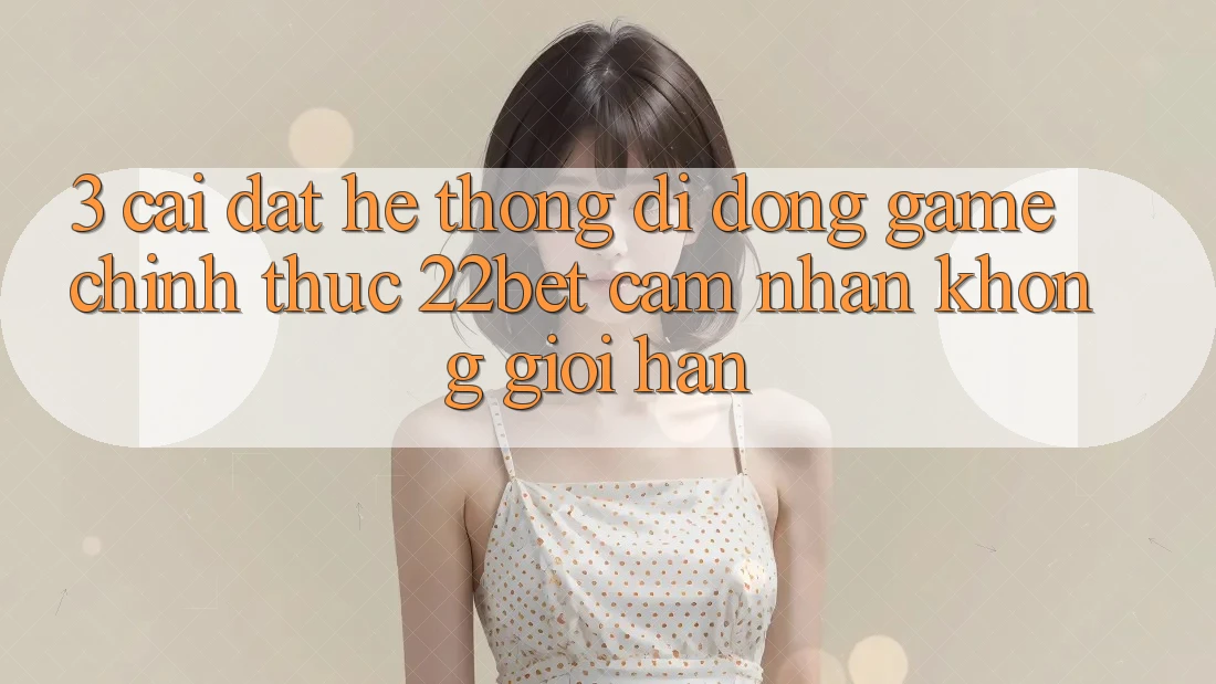 3. Cài đặt Hệ thống di động Game Chính Thức 22bet - Cảm nhận Không Giới Hạn 3. Cài đặt Hệ thống di động Game Chính Thức 22bet - Cảm nhận Không Giới Hạn