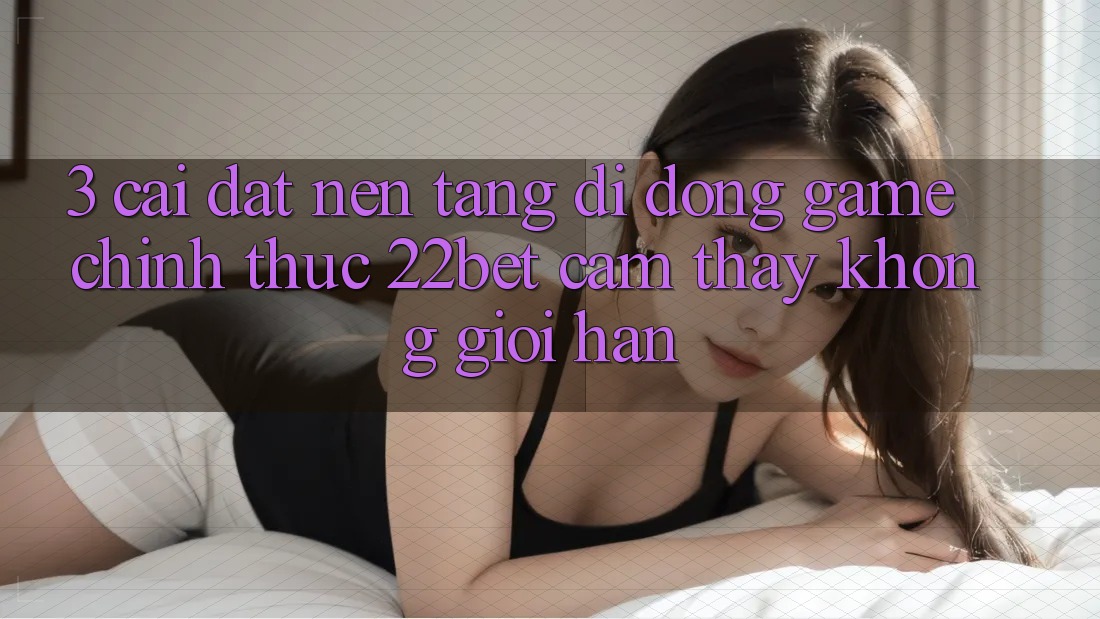 3. Cài đặt Nền tảng di động Game Chính Thức 22bet - Cảm thấy Không Giới Hạn