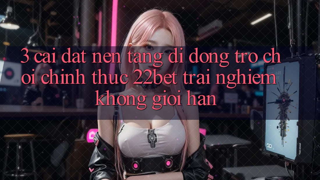 3. Cài đặt Nền tảng di động Trò chơi Chính Thức 22bet - Trải nghiệm Không Giới Hạn