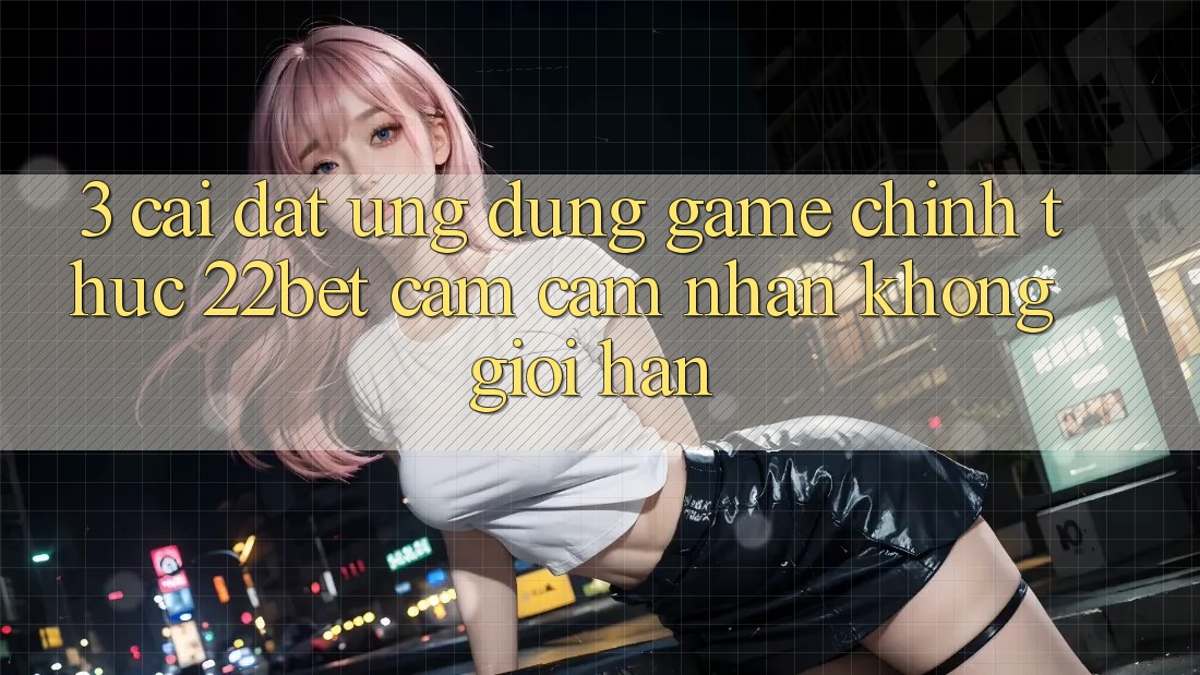 3. Cài đặt Ứng dụng Game Chính Thức 22bet - Cảm cảm nhận Không Giới Hạn