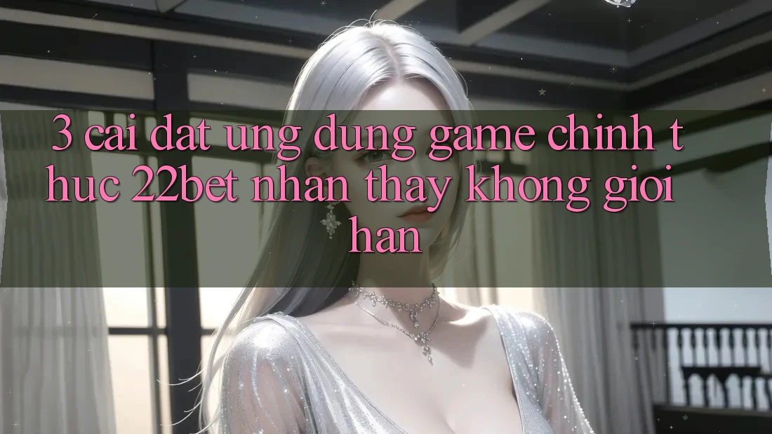 3. Cài đặt Ứng dụng Game Chính Thức 22bet - Nhận thấy Không Giới Hạn