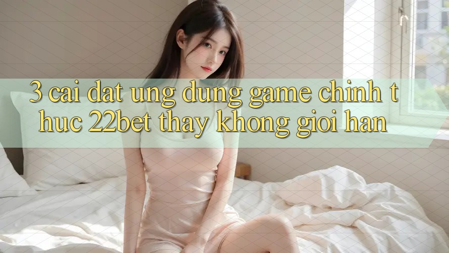 3. Cài đặt Ứng dụng Game Chính Thức 22bet - Thấy Không Giới Hạn 3. Cài đặt Ứng dụng Game Chính Thức 22bet - Thấy Không Giới Hạn
