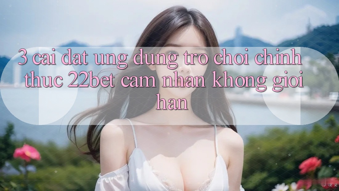 3. Cài đặt Ứng dụng Trò chơi Chính Thức 22bet - Cảm nhận Không Giới Hạn 3. Cài đặt Ứng dụng Trò chơi Chính Thức 22bet - Cảm nhận Không Giới Hạn